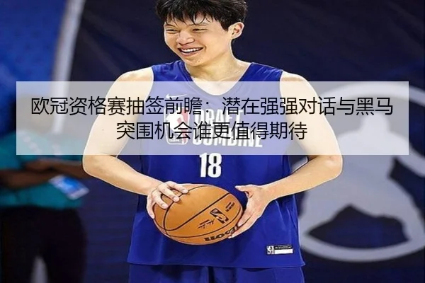 欧冠资格赛抽签前瞻：潜在强强对话与黑马突围机会谁更值得期待